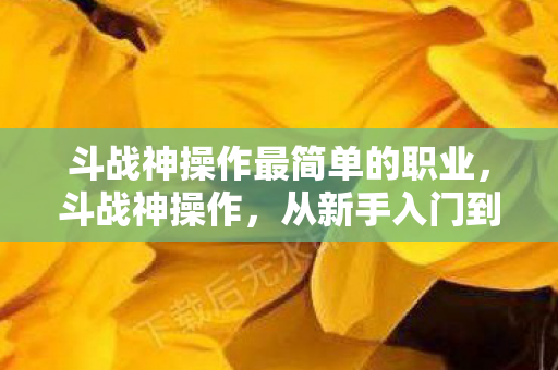 斗战神操作最简单的职业，斗战神操作，从新手入门到高手进阶