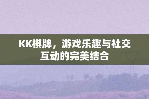 KK棋牌,游戏乐趣与社交互动的完美结合 KK棋牌,游戏乐趣与社交互动的完美结合
