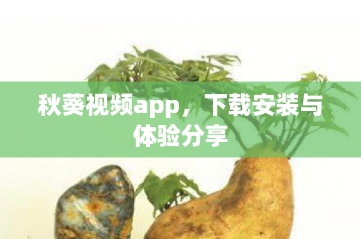 秋葵视频app，下载安装与体验分享