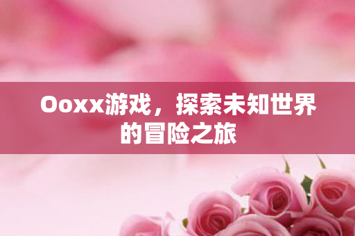 Ooxx游戏，探索未知世界的冒险之旅