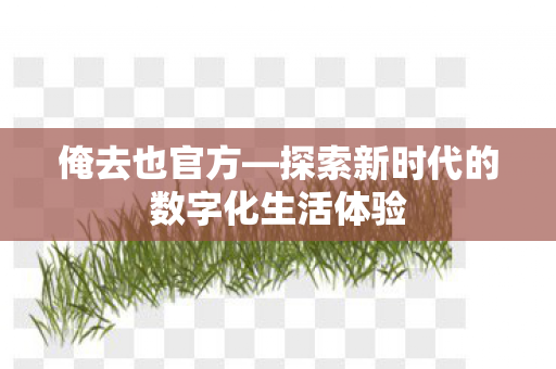 俺去也官方—探索新时代的数字化生活体验