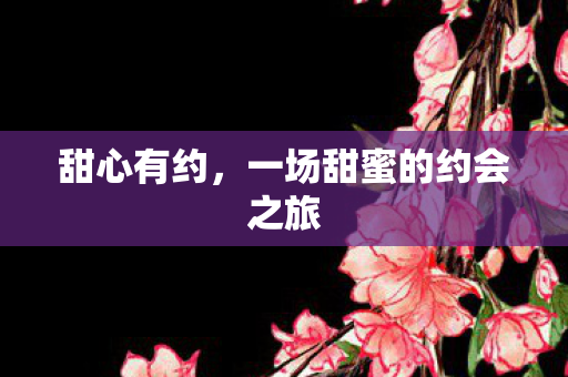 甜心有约，一场甜蜜的约会之旅