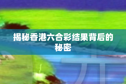 揭秘香港六合彩结果背后的秘密
