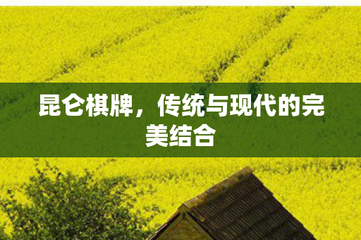 昆仑棋牌，传统与现代的完美结合