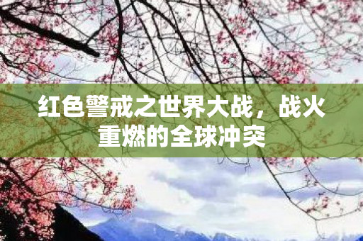 红色警戒之世界大战，战火重燃的全球冲突