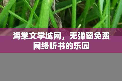 海棠文学城网，无弹窗免费网络听书的乐园