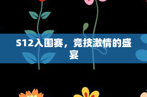 S12入围赛，竞技激情的盛宴