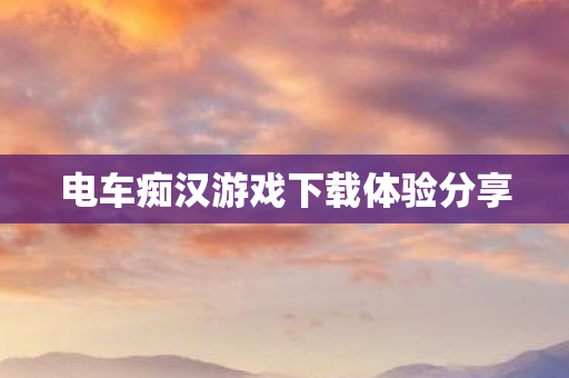 电车痴汉游戏下载体验分享