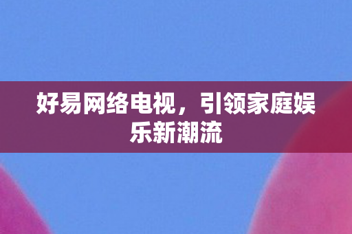 好易网络电视，引领家庭娱乐新潮流