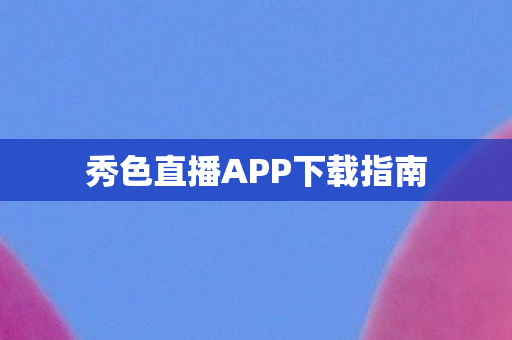 秀色直播APP下载指南