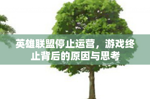 英雄联盟停止运营，游戏终止背后的原因与思考