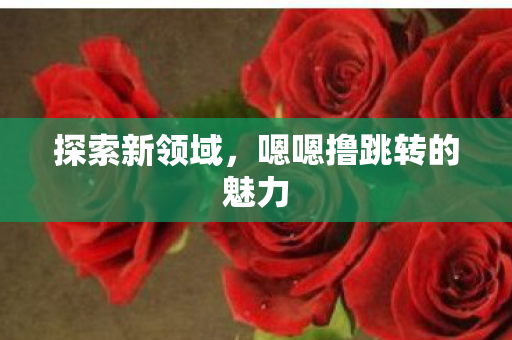 探索新领域，嗯嗯撸跳转的魅力