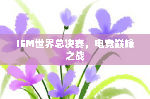 IEM世界总决赛，电竞巅峰之战