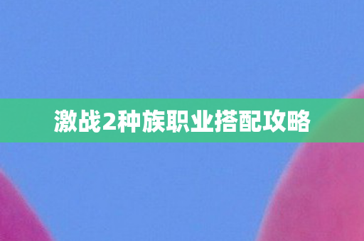 激战2种族职业搭配攻略