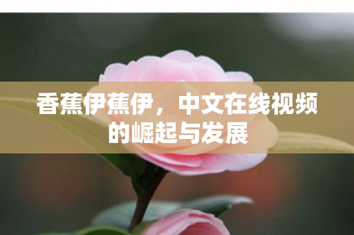 香蕉伊蕉伊，中文在线视频的崛起与发展