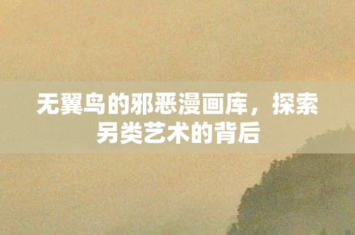 无翼鸟的邪恶漫画库，探索另类艺术的背后