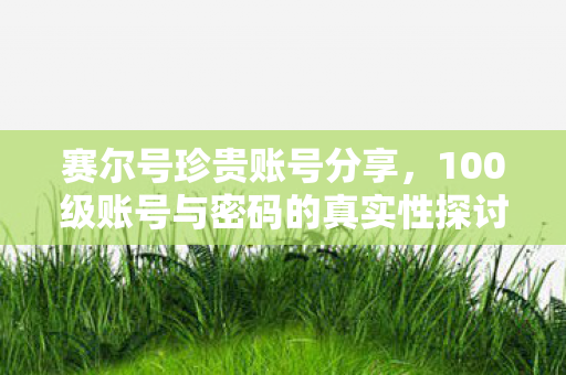 赛尔号珍贵账号分享，100级账号与密码的真实性探讨