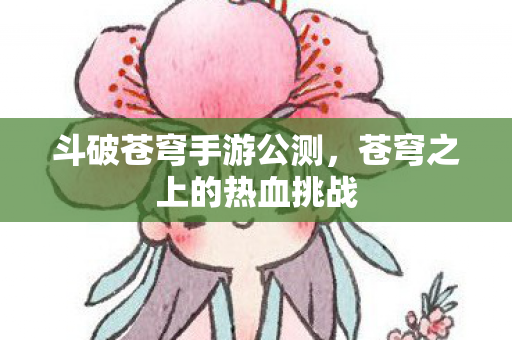 斗破苍穹手游公测，苍穹之上的热血挑战