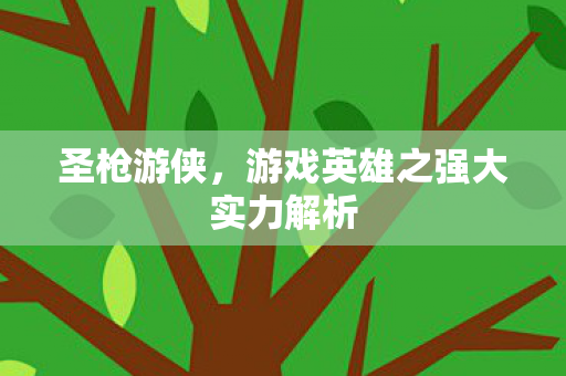 圣枪游侠，游戏英雄之强大实力解析