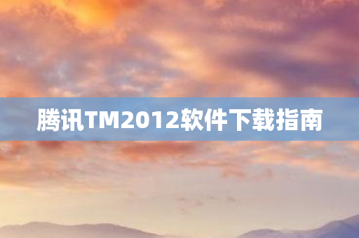 腾讯TM2012软件下载指南