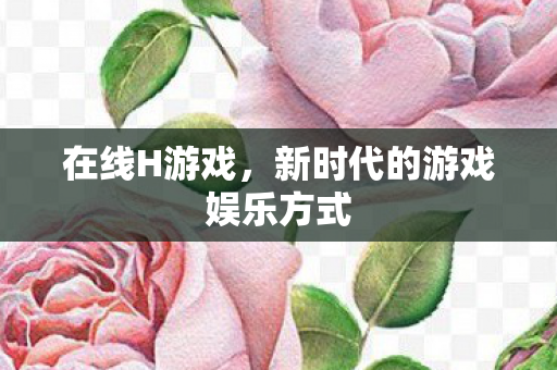 在线H游戏，新时代的游戏娱乐方式