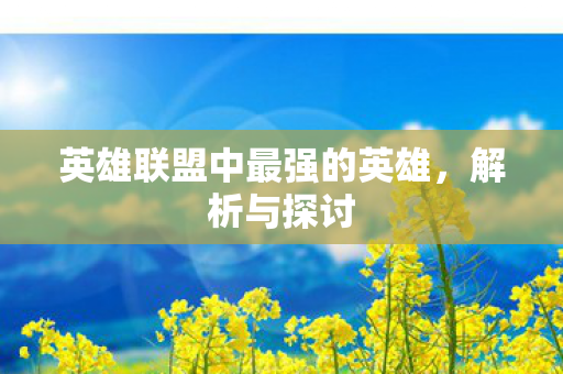 英雄联盟中最强的英雄，解析与探讨