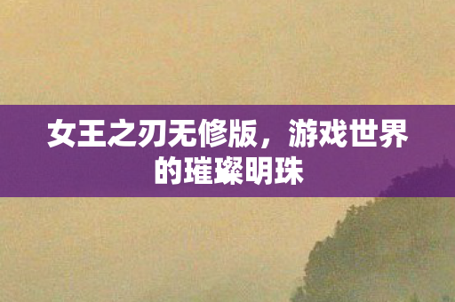 女王之刃无修版，游戏世界的璀璨明珠