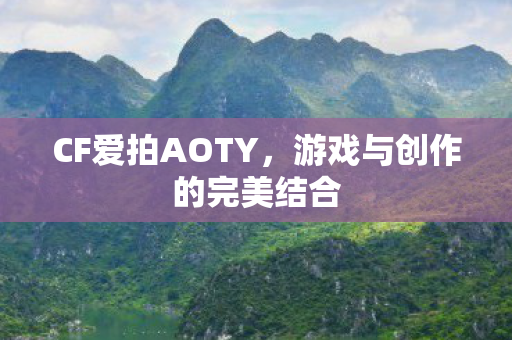 CF爱拍AOTY，游戏与创作的完美结合