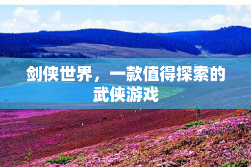 剑侠世界，一款值得探索的武侠游戏