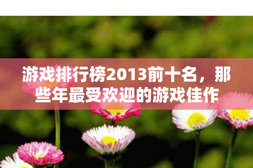 游戏排行榜2013前十名，那些年最受欢迎的游戏佳作