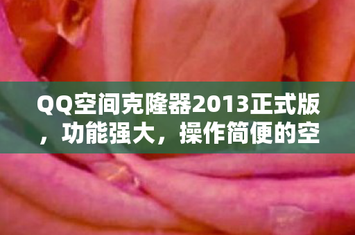 QQ空间克隆器2013正式版，功能强大，操作简便的空间克隆工具