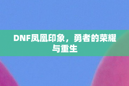 DNF凤凰印象，勇者的荣耀与重生