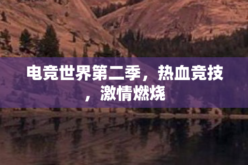电竞世界第二季，热血竞技，激情燃烧