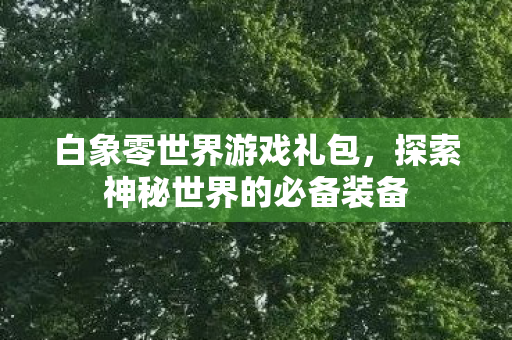 白象零世界游戏礼包，探索神秘世界的必备装备