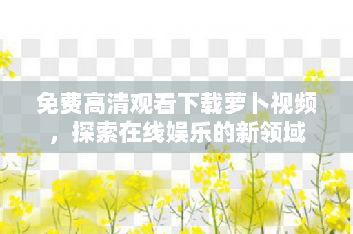 免费高清观看下载萝卜视频，探索在线娱乐的新领域