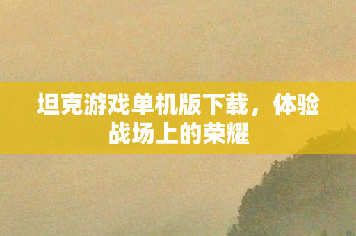 坦克游戏单机版下载，体验战场上的荣耀