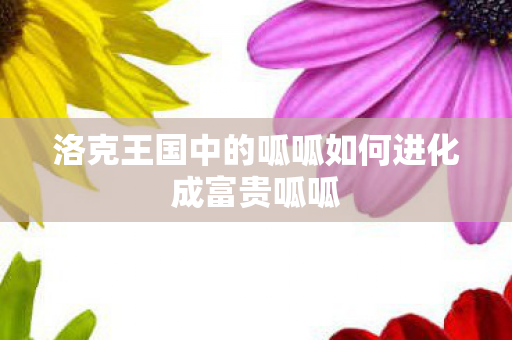 洛克王国中的呱呱如何进化成富贵呱呱