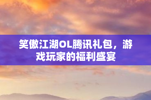 笑傲江湖OL腾讯礼包，游戏玩家的福利盛宴