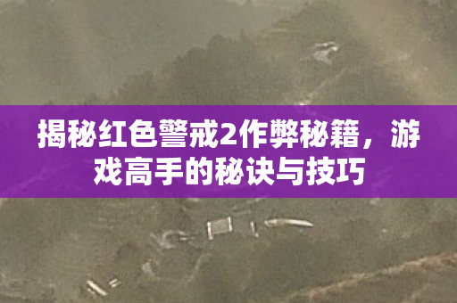 揭秘红色警戒2作弊秘籍，游戏高手的秘诀与技巧