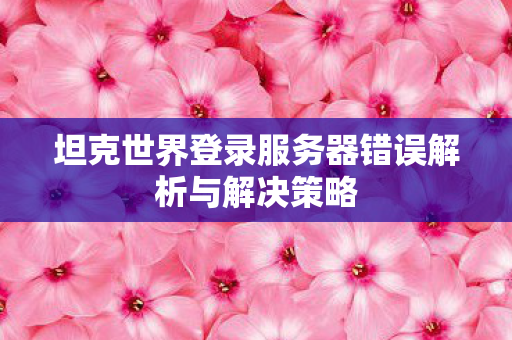 坦克世界登录服务器错误解析与解决策略