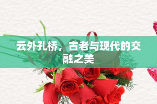 云外孔桥，古老与现代的交融之美