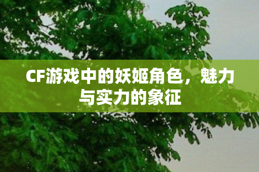 CF游戏中的妖姬角色，魅力与实力的象征