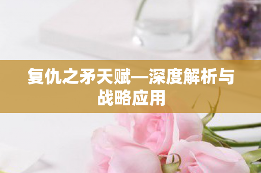 复仇之矛天赋—深度解析与战略应用