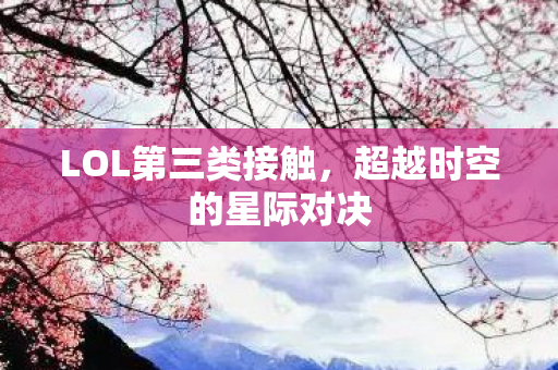 LOL第三类接触，超越时空的星际对决