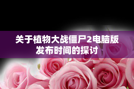 关于植物大战僵尸2电脑版发布时间的探讨