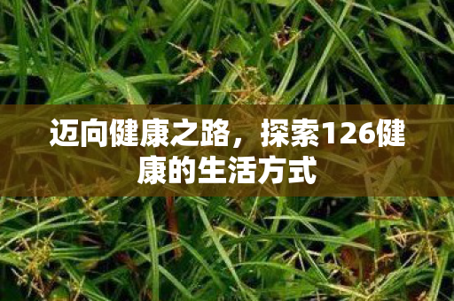 迈向健康之路，探索126健康的生活方式