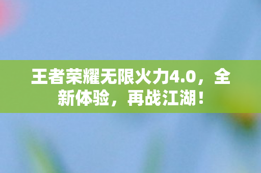王者荣耀无限火力4.0，全新体验，再战江湖！