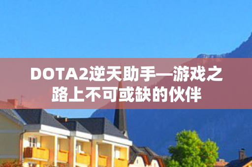 DOTA2逆天助手—游戏之路上不可或缺的伙伴