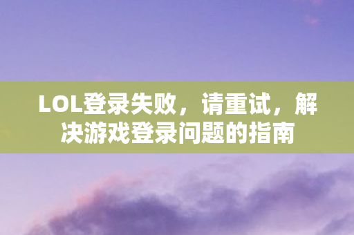 LOL登录失败，请重试，解决游戏登录问题的指南