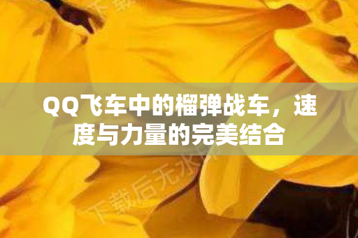 QQ飞车中的榴弹战车，速度与力量的完美结合